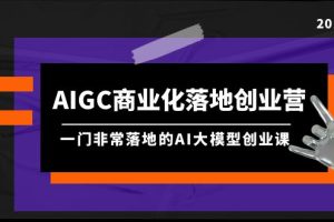 （9759期）AIGC-商业化落地创业营，一门非常落地的AI大模型创业课（8节课+资料）